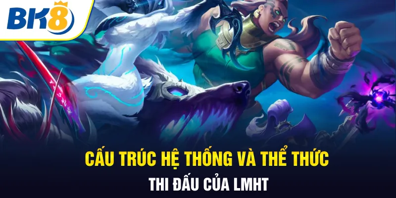 Cấu trúc hệ thống và thể thức thi đấu của LMHT