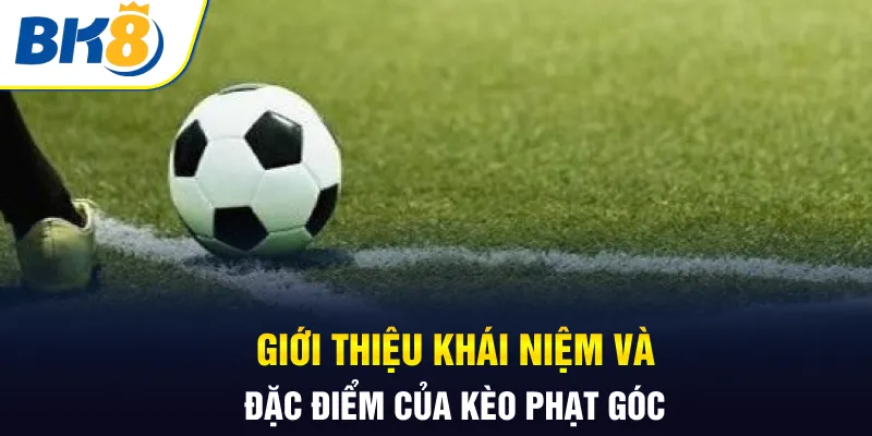 Giới thiệu khái niệm và đặc điểm của kèo phạt góc