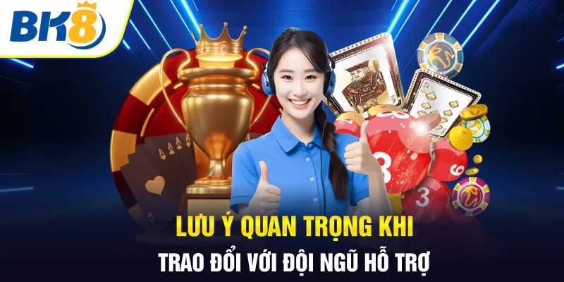 Lưu ý quan trọng khi trao đổi với đội ngũ hỗ trợ