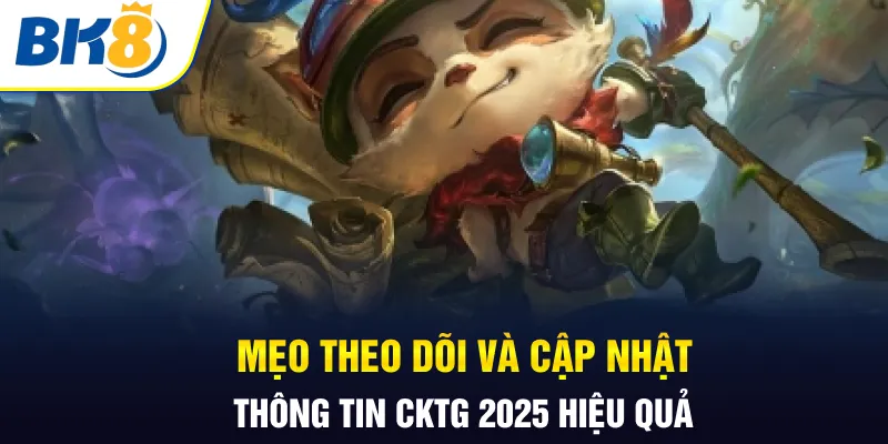 Mẹo theo dõi và cập nhật thông tin CKTG 2025 hiệu quả