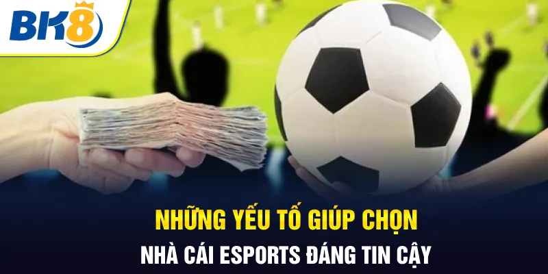 Những yếu tố giúp chọn nhà cái Esports đáng tin cậy
