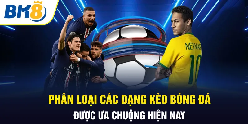 Phân loại các dạng kèo bóng đá được ưa chuộng hiện nay