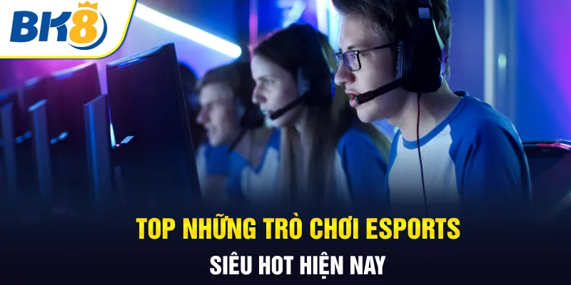 Top những trò chơi Esports siêu hot hiện nay