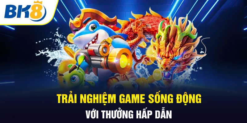 Trải nghiệm game sống động với thưởng hấp dẫn